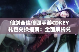 仙剑奇侠传四手游CDKEY礼包兑换指南：全面解析兑换方法、地址及相关规则