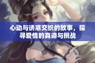 心动与诱惑交织的故事，探寻爱情的真谛与挑战
