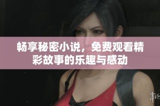 畅享秘密小说，免费观看精彩故事的乐趣与感动