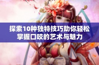 探索10种独特技巧助你轻松掌握口咬的艺术与魅力
