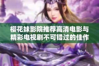 樱花妹影院推荐高清电影与精彩电视剧不可错过的佳作合集
