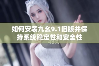 如何安装九幺9.1旧版并保持系统稳定性和安全性