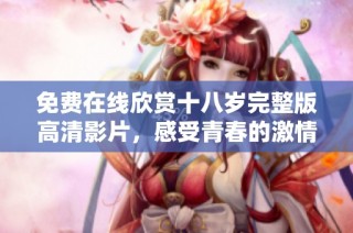免费在线欣赏十八岁完整版高清影片，感受青春的激情与悸动