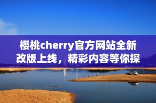 樱桃cherry官方网站全新改版上线，精彩内容等你探索