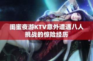 闺蜜夜游KTV意外遭遇八人挑战的惊险经历