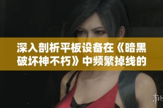 深入剖析平板设备在《暗黑破坏神不朽》中频繁掉线的原因与有效解决方案