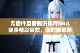 无插件直播腾讯体育NBA赛事精彩回放，随时随地畅享篮球盛宴
