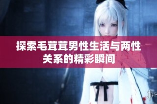 探索毛茸茸男性生活与两性关系的精彩瞬间