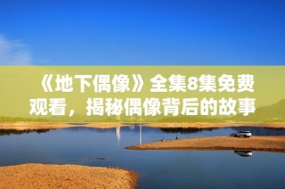 《地下偶像》全集8集免费观看，揭秘偶像背后的故事与奋斗历程