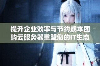 提升企业效率与节约成本团购云服务器重塑您的IT生态系统