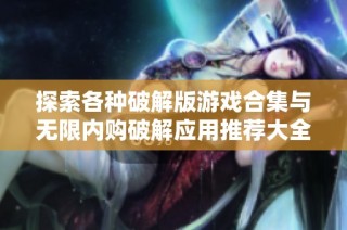 探索各种破解版游戏合集与无限内购破解应用推荐大全