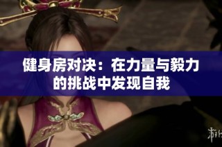 健身房对决：在力量与毅力的挑战中发现自我