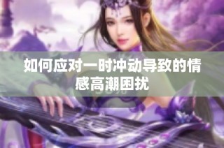 如何应对一时冲动导致的情感高潮困扰