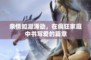 亲情如潮涌动，在疯狂家庭中书写爱的篇章