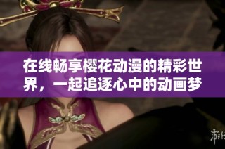 在线畅享樱花动漫的精彩世界，一起追逐心中的动画梦想