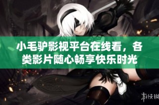 小毛驴影视平台在线看，各类影片随心畅享快乐时光