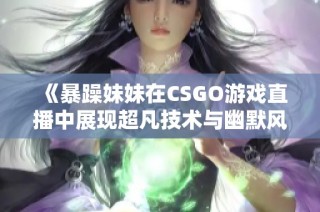 《暴躁妹妹在CSGO游戏直播中展现超凡技术与幽默风采》