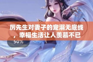 厉先生对妻子的宠溺无底线，幸福生活让人羡慕不已