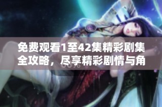 免费观看1至42集精彩剧集全攻略，尽享精彩剧情与角色魅力