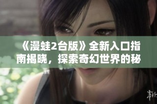 《漫蛙2台版》全新入口指南揭晓，探索奇幻世界的秘密