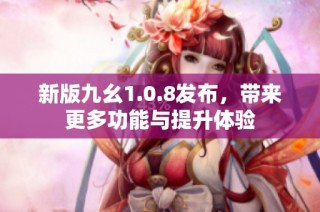 新版九幺1.0.8发布，带来更多功能与提升体验
