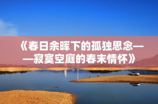《春日余晖下的孤独思念——寂寞空庭的春末情怀》