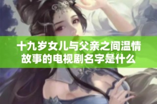 十九岁女儿与父亲之间温情故事的电视剧名字是什么