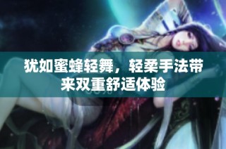 犹如蜜蜂轻舞，轻柔手法带来双重舒适体验