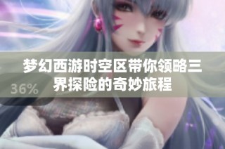 梦幻西游时空区带你领略三界探险的奇妙旅程