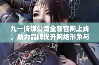 九一传媒公司全新官网上线，助力品牌提升网络形象与影响力