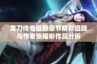 龙刀传奇最新章节精彩回顾与作者张耀彬作品分析