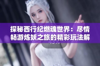 探秘西行纪燃魂世界：尽情畅游炼妖之旅的精彩玩法解析