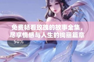 免费畅看玫瑰的故事全集，尽享情感与人生的绚丽篇章