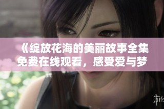 《绽放花海的美丽故事全集免费在线观看，感受爱与梦想的交织》