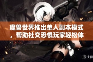 魔兽世界推出单人副本模式，帮助社交恐惧玩家轻松体验游戏乐趣