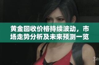 黄金回收价格持续波动，市场走势分析及未来预测一览