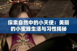 探索自然中的小天使：美丽的小蜜蜂生活与习性揭秘