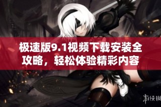 极速版9.1视频下载安装全攻略，轻松体验精彩内容