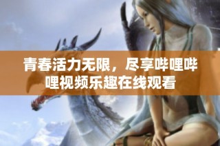 青春活力无限，尽享哔哩哔哩视频乐趣在线观看