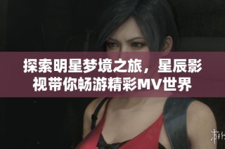 探索明星梦境之旅，星辰影视带你畅游精彩MV世界