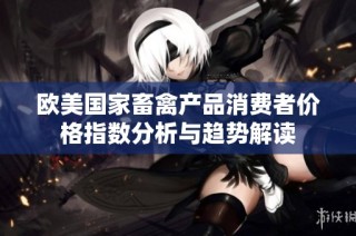 欧美国家畜禽产品消费者价格指数分析与趋势解读