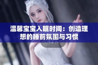温馨宝宝入眠时间：创造理想的睡前氛围与习惯