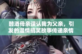 醉酒母亲误认我为父亲，引发的温情搞笑故事传递亲情与理解