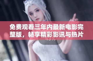免费观看三年内最新电影完整版，畅享精彩影讯与热片推荐