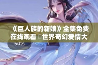 《巨人族的新娘》全集免费在线观看 異世界奇幻爱情大冒险展开