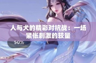 人与犬的精彩对抗战：一场紧张刺激的较量