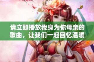 请立即播放我身为你母亲的歌曲，让我们一起回忆温暖时光