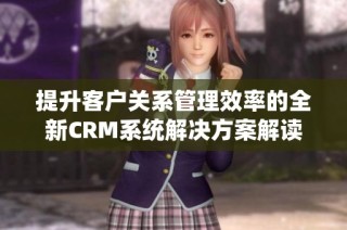 提升客户关系管理效率的全新CRM系统解决方案解读