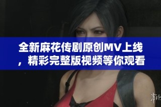 全新麻花传剧原创MV上线，精彩完整版视频等你观看