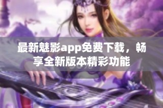 最新魅影app免费下载，畅享全新版本精彩功能